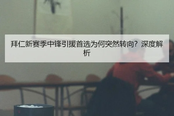 拜仁新赛季中锋引援首选为何突然转向？深度解析